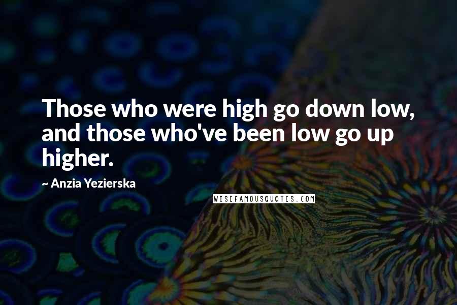 Anzia Yezierska Quotes: Those who were high go down low, and those who've been low go up higher.