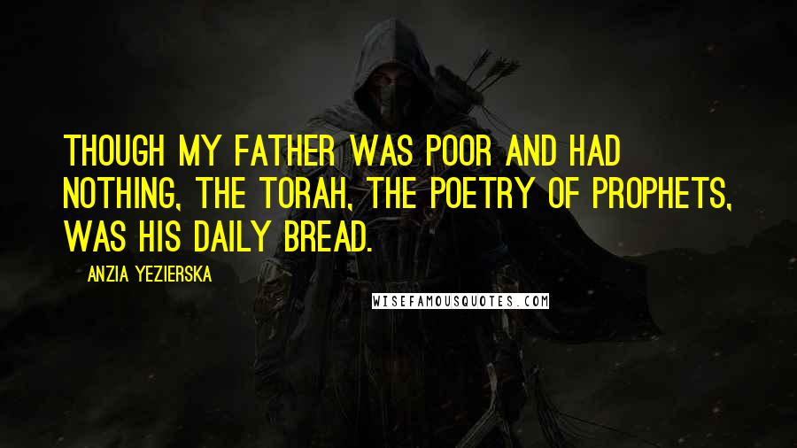 Anzia Yezierska Quotes: Though my father was poor and had nothing, the Torah, the poetry of prophets, was his daily bread.