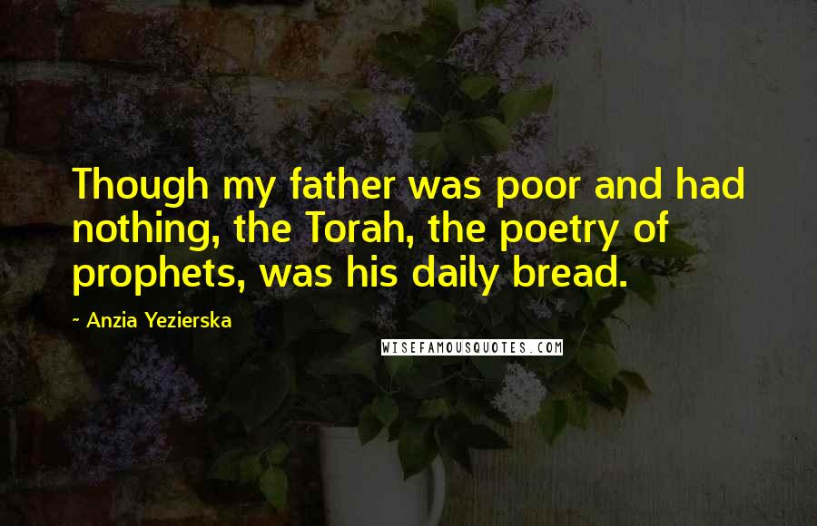 Anzia Yezierska Quotes: Though my father was poor and had nothing, the Torah, the poetry of prophets, was his daily bread.