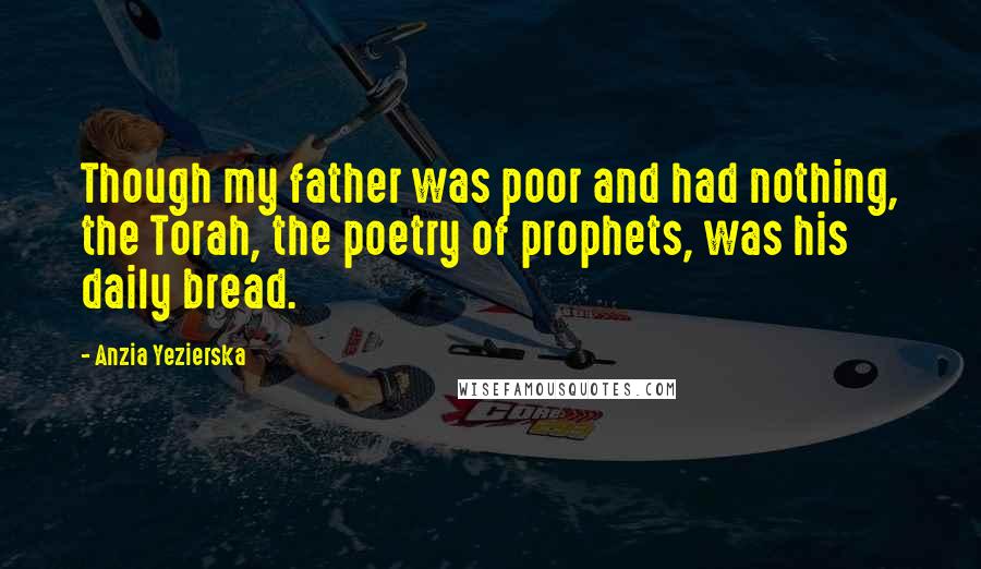 Anzia Yezierska Quotes: Though my father was poor and had nothing, the Torah, the poetry of prophets, was his daily bread.