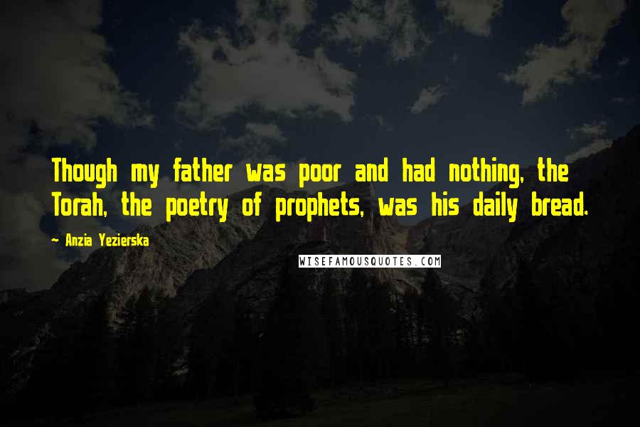 Anzia Yezierska Quotes: Though my father was poor and had nothing, the Torah, the poetry of prophets, was his daily bread.