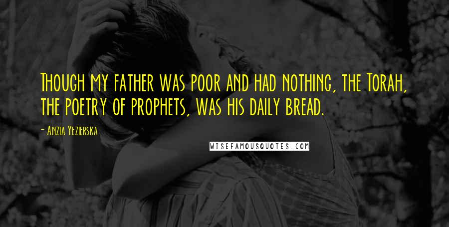 Anzia Yezierska Quotes: Though my father was poor and had nothing, the Torah, the poetry of prophets, was his daily bread.