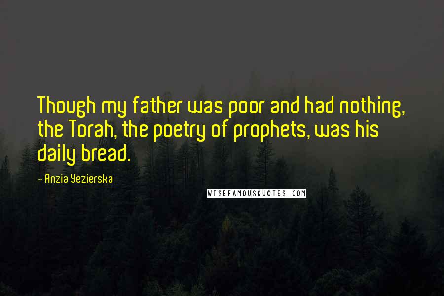 Anzia Yezierska Quotes: Though my father was poor and had nothing, the Torah, the poetry of prophets, was his daily bread.