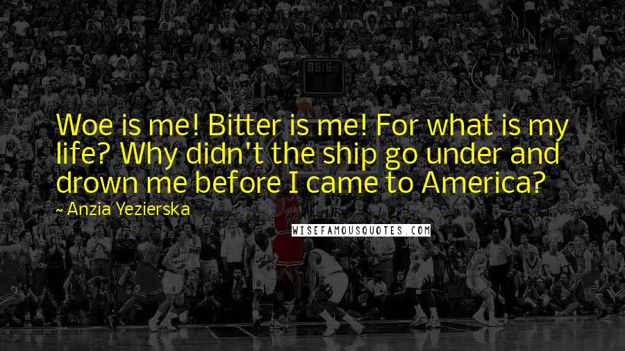 Anzia Yezierska Quotes: Woe is me! Bitter is me! For what is my life? Why didn't the ship go under and drown me before I came to America?