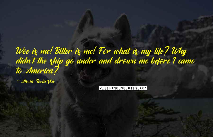 Anzia Yezierska Quotes: Woe is me! Bitter is me! For what is my life? Why didn't the ship go under and drown me before I came to America?