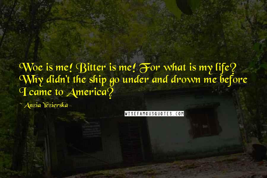 Anzia Yezierska Quotes: Woe is me! Bitter is me! For what is my life? Why didn't the ship go under and drown me before I came to America?