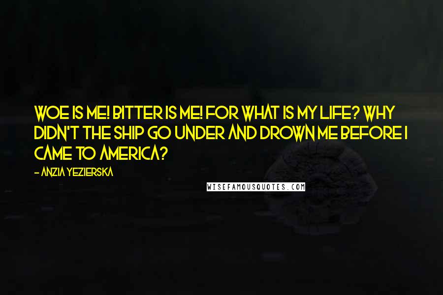 Anzia Yezierska Quotes: Woe is me! Bitter is me! For what is my life? Why didn't the ship go under and drown me before I came to America?