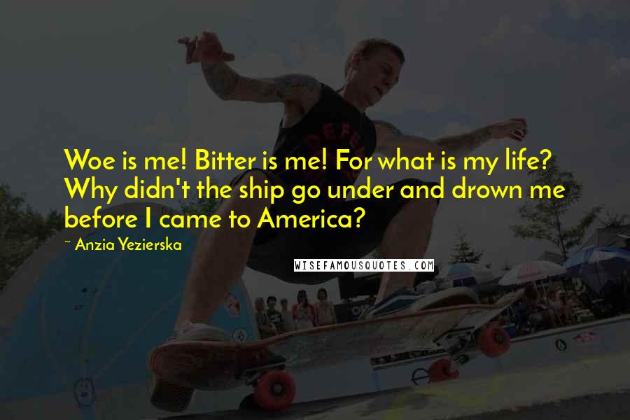 Anzia Yezierska Quotes: Woe is me! Bitter is me! For what is my life? Why didn't the ship go under and drown me before I came to America?