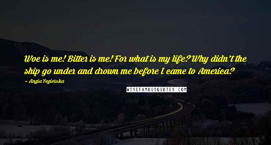Anzia Yezierska Quotes: Woe is me! Bitter is me! For what is my life? Why didn't the ship go under and drown me before I came to America?