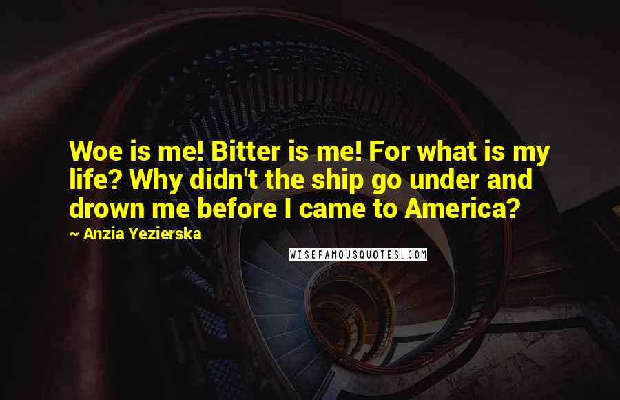 Anzia Yezierska Quotes: Woe is me! Bitter is me! For what is my life? Why didn't the ship go under and drown me before I came to America?