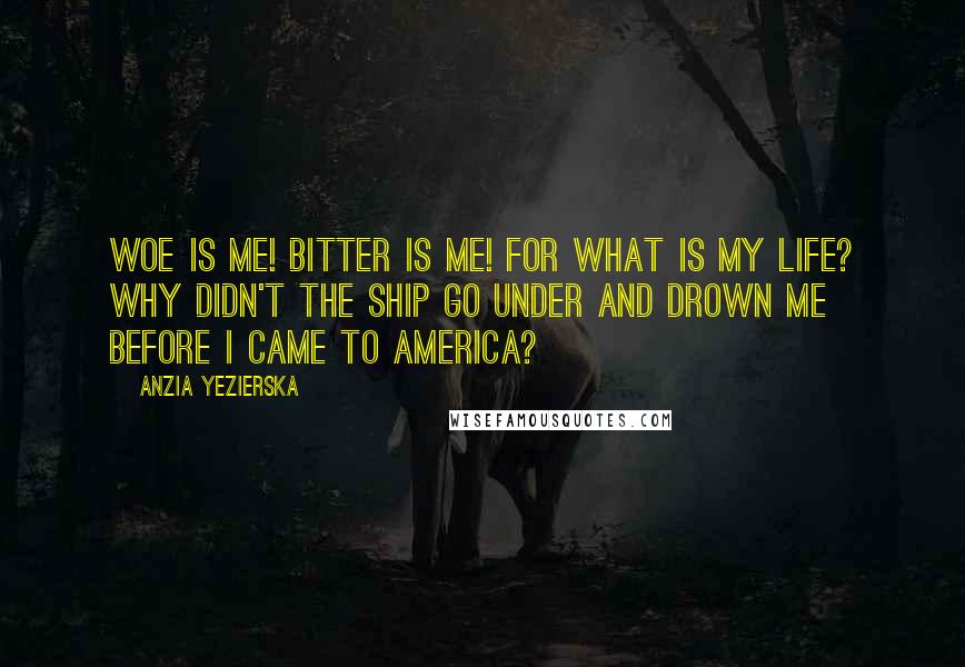 Anzia Yezierska Quotes: Woe is me! Bitter is me! For what is my life? Why didn't the ship go under and drown me before I came to America?