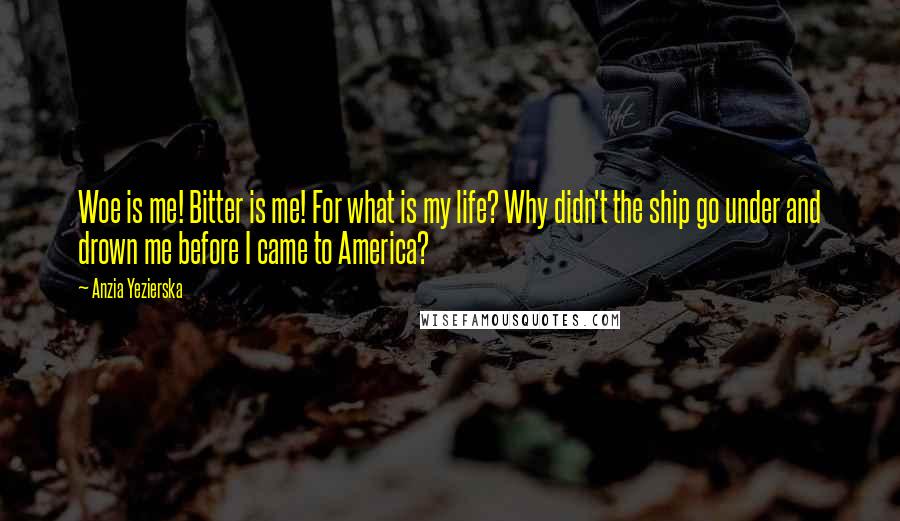 Anzia Yezierska Quotes: Woe is me! Bitter is me! For what is my life? Why didn't the ship go under and drown me before I came to America?