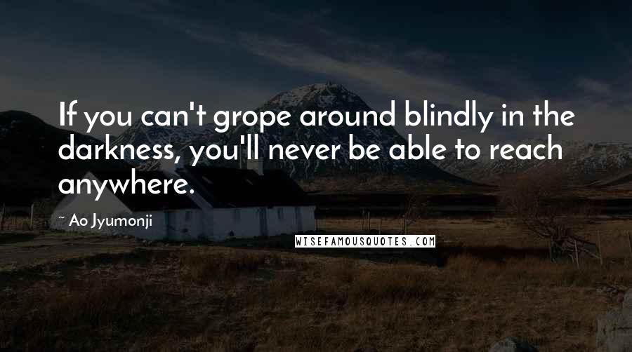 Ao Jyumonji Quotes: If you can't grope around blindly in the darkness, you'll never be able to reach anywhere.