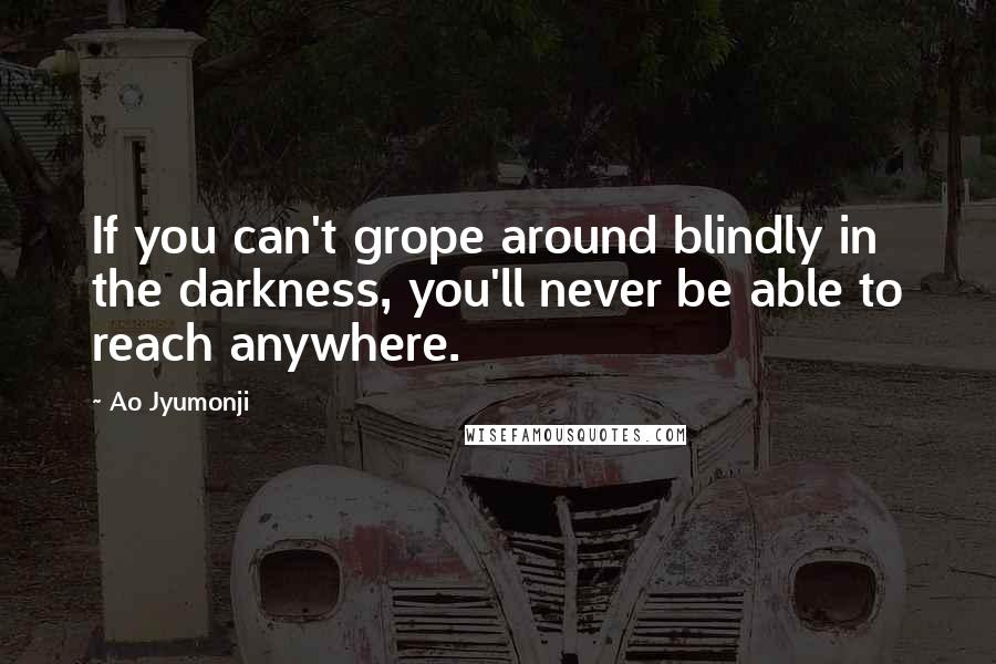 Ao Jyumonji Quotes: If you can't grope around blindly in the darkness, you'll never be able to reach anywhere.