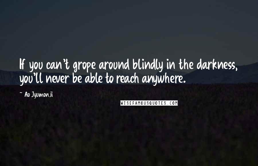 Ao Jyumonji Quotes: If you can't grope around blindly in the darkness, you'll never be able to reach anywhere.