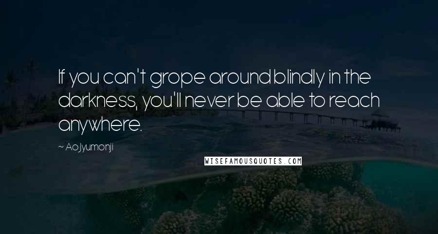 Ao Jyumonji Quotes: If you can't grope around blindly in the darkness, you'll never be able to reach anywhere.