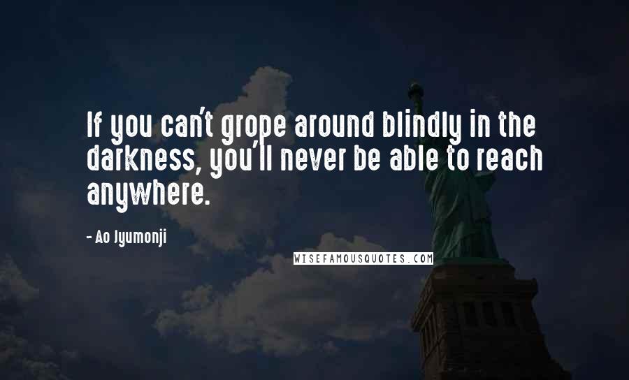 Ao Jyumonji Quotes: If you can't grope around blindly in the darkness, you'll never be able to reach anywhere.