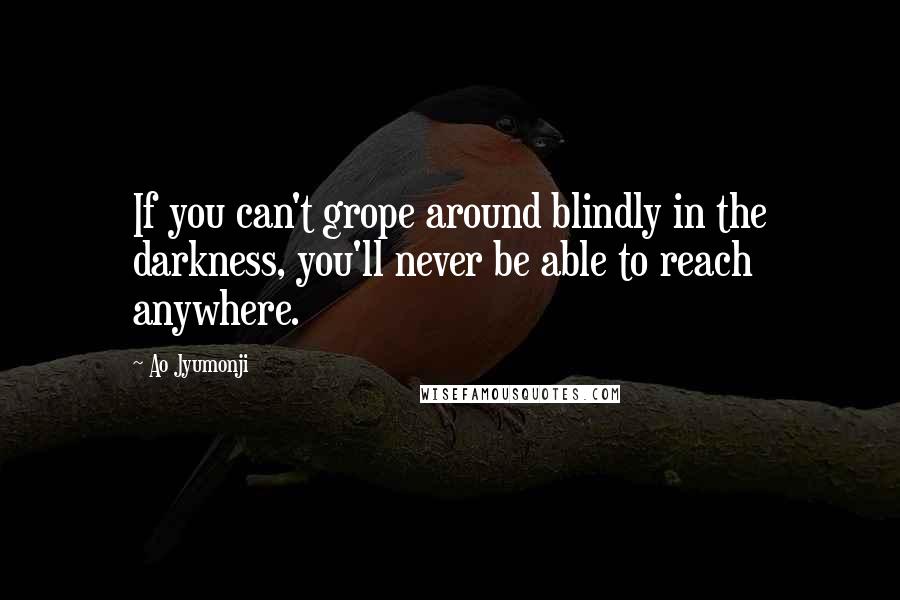 Ao Jyumonji Quotes: If you can't grope around blindly in the darkness, you'll never be able to reach anywhere.