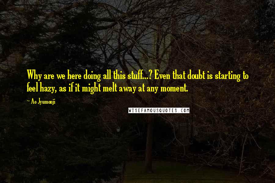 Ao Jyumonji Quotes: Why are we here doing all this stuff...? Even that doubt is starting to feel hazy, as if it might melt away at any moment.