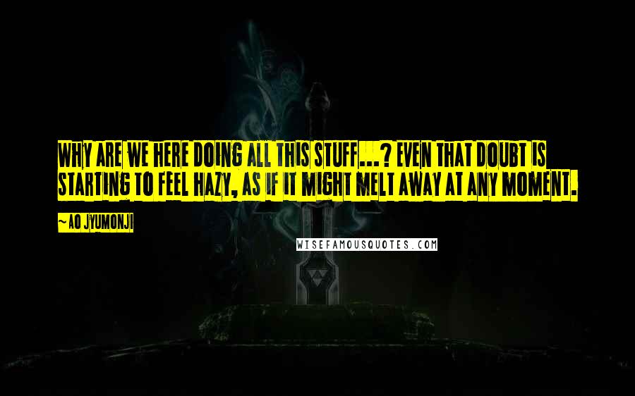 Ao Jyumonji Quotes: Why are we here doing all this stuff...? Even that doubt is starting to feel hazy, as if it might melt away at any moment.