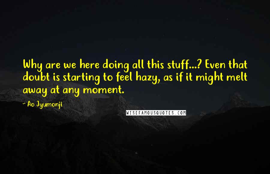 Ao Jyumonji Quotes: Why are we here doing all this stuff...? Even that doubt is starting to feel hazy, as if it might melt away at any moment.