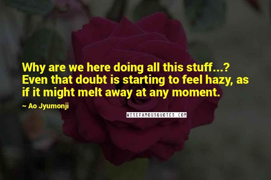 Ao Jyumonji Quotes: Why are we here doing all this stuff...? Even that doubt is starting to feel hazy, as if it might melt away at any moment.