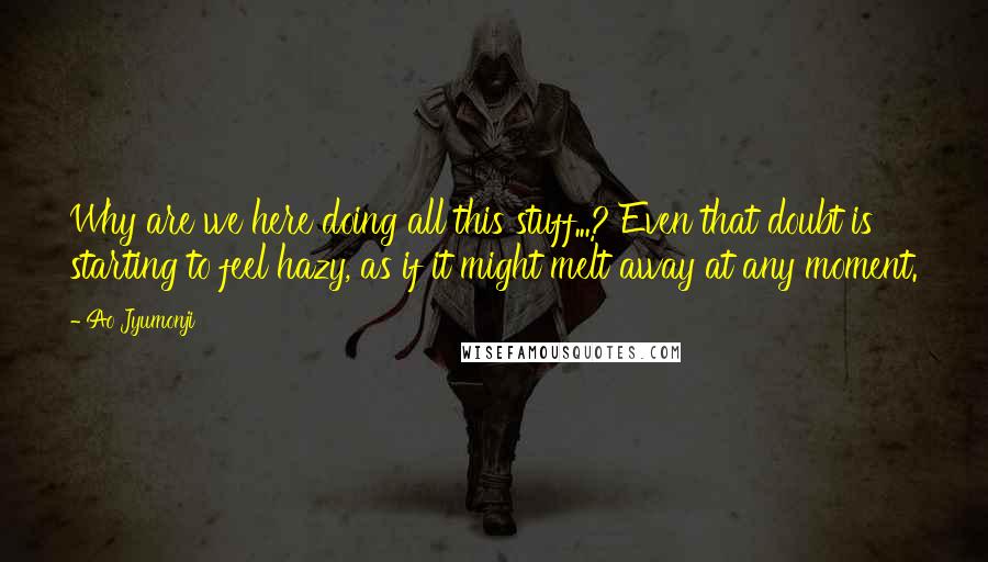 Ao Jyumonji Quotes: Why are we here doing all this stuff...? Even that doubt is starting to feel hazy, as if it might melt away at any moment.