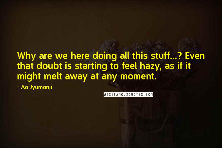 Ao Jyumonji Quotes: Why are we here doing all this stuff...? Even that doubt is starting to feel hazy, as if it might melt away at any moment.