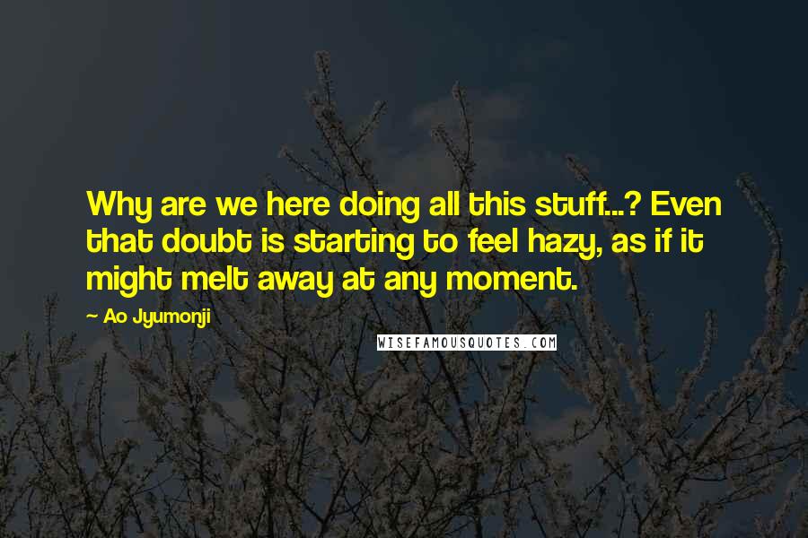 Ao Jyumonji Quotes: Why are we here doing all this stuff...? Even that doubt is starting to feel hazy, as if it might melt away at any moment.
