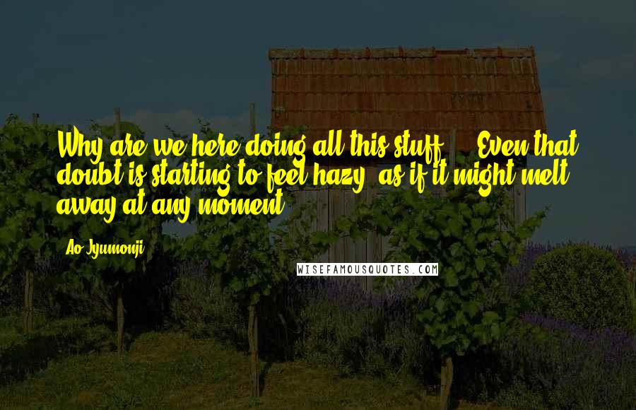 Ao Jyumonji Quotes: Why are we here doing all this stuff...? Even that doubt is starting to feel hazy, as if it might melt away at any moment.