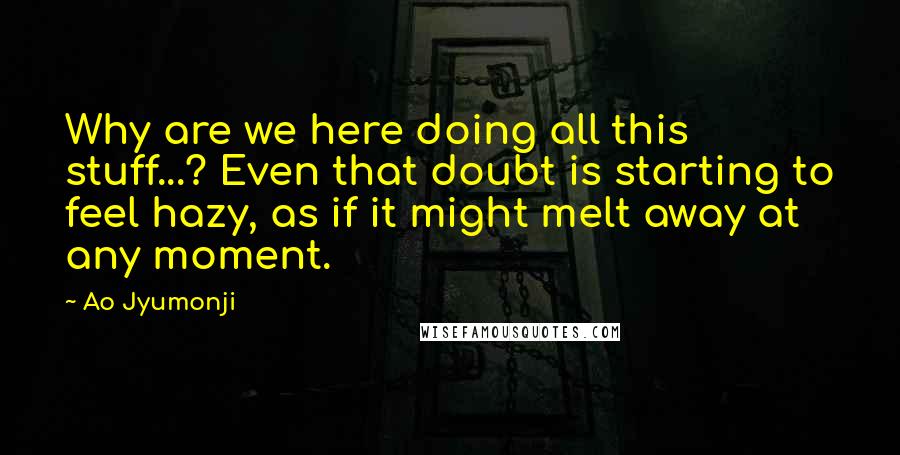 Ao Jyumonji Quotes: Why are we here doing all this stuff...? Even that doubt is starting to feel hazy, as if it might melt away at any moment.