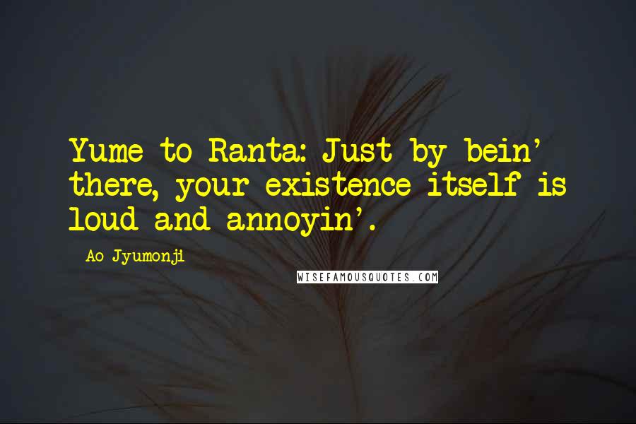 Ao Jyumonji Quotes: Yume to Ranta: Just by bein' there, your existence itself is loud and annoyin'.
