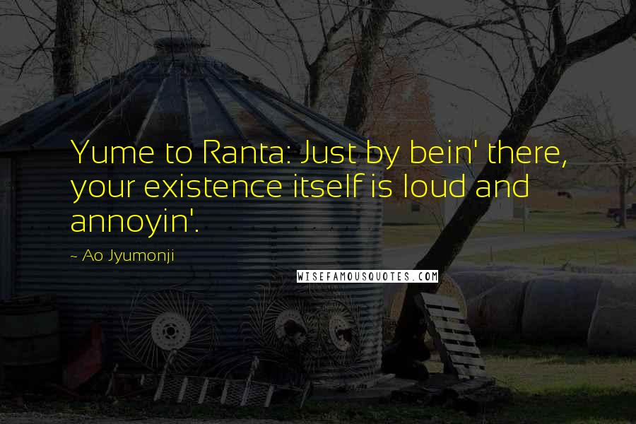 Ao Jyumonji Quotes: Yume to Ranta: Just by bein' there, your existence itself is loud and annoyin'.