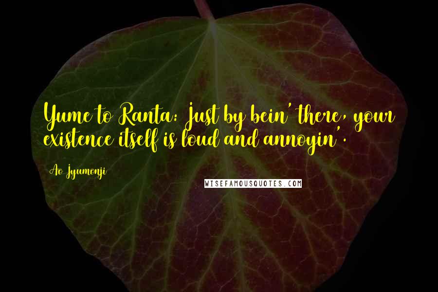 Ao Jyumonji Quotes: Yume to Ranta: Just by bein' there, your existence itself is loud and annoyin'.