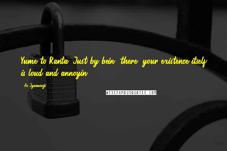 Ao Jyumonji Quotes: Yume to Ranta: Just by bein' there, your existence itself is loud and annoyin'.