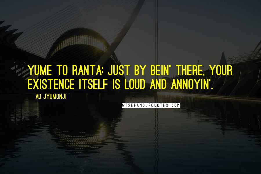 Ao Jyumonji Quotes: Yume to Ranta: Just by bein' there, your existence itself is loud and annoyin'.