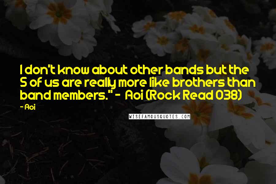 Aoi Quotes: I don't know about other bands but the 5 of us are really more like brothers than band members." -  Aoi (Rock Read 038)