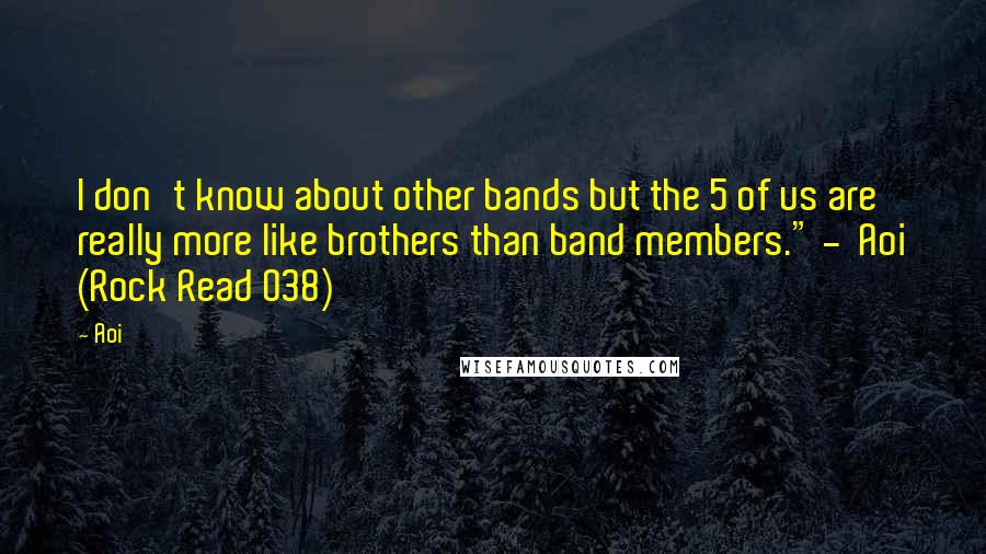 Aoi Quotes: I don't know about other bands but the 5 of us are really more like brothers than band members." -  Aoi (Rock Read 038)