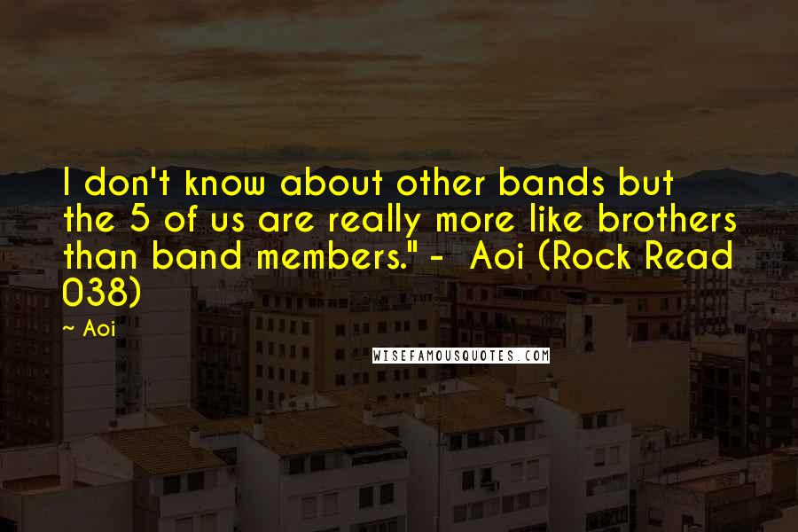 Aoi Quotes: I don't know about other bands but the 5 of us are really more like brothers than band members." -  Aoi (Rock Read 038)