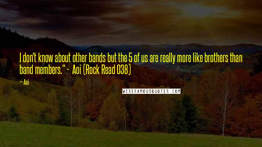 Aoi Quotes: I don't know about other bands but the 5 of us are really more like brothers than band members." -  Aoi (Rock Read 038)