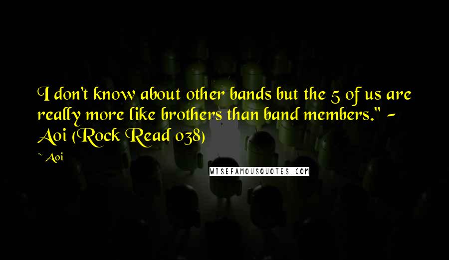 Aoi Quotes: I don't know about other bands but the 5 of us are really more like brothers than band members." -  Aoi (Rock Read 038)