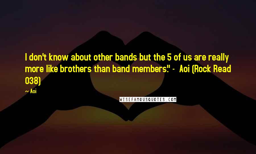 Aoi Quotes: I don't know about other bands but the 5 of us are really more like brothers than band members." -  Aoi (Rock Read 038)
