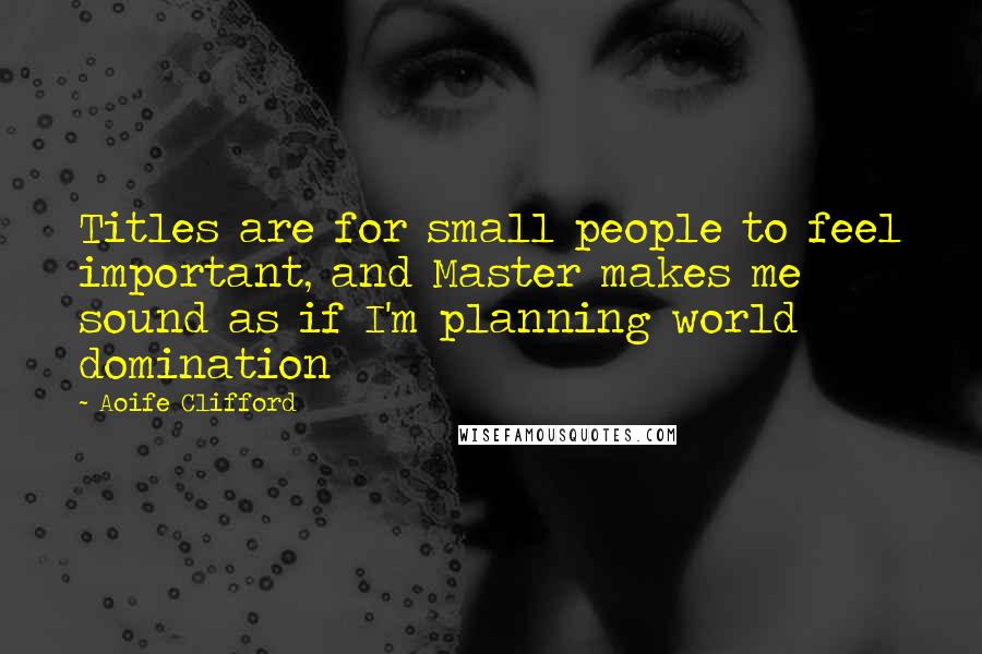 Aoife Clifford Quotes: Titles are for small people to feel important, and Master makes me sound as if I'm planning world domination