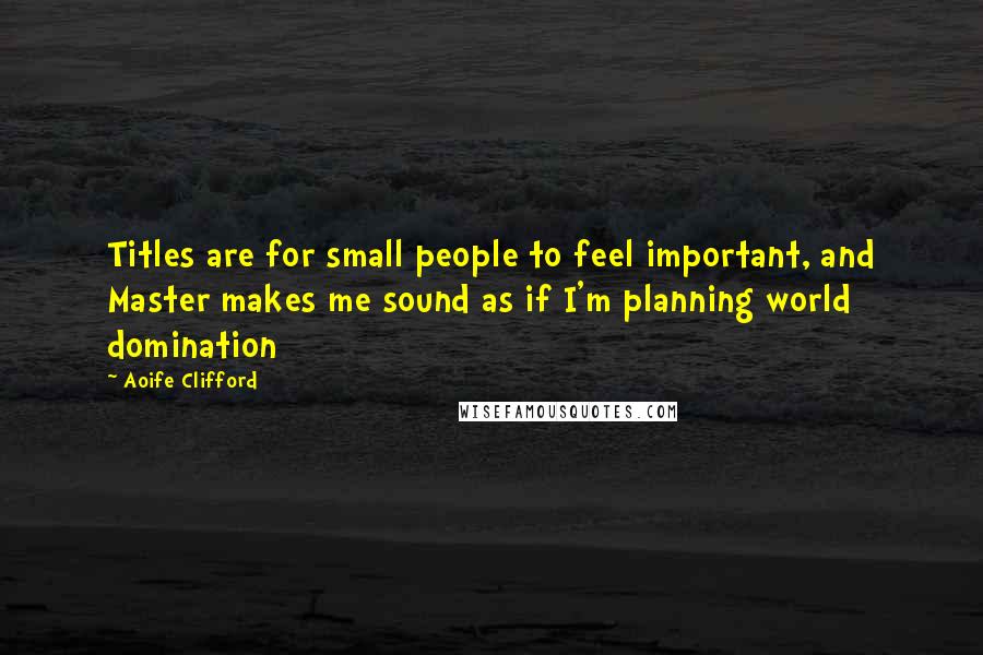 Aoife Clifford Quotes: Titles are for small people to feel important, and Master makes me sound as if I'm planning world domination