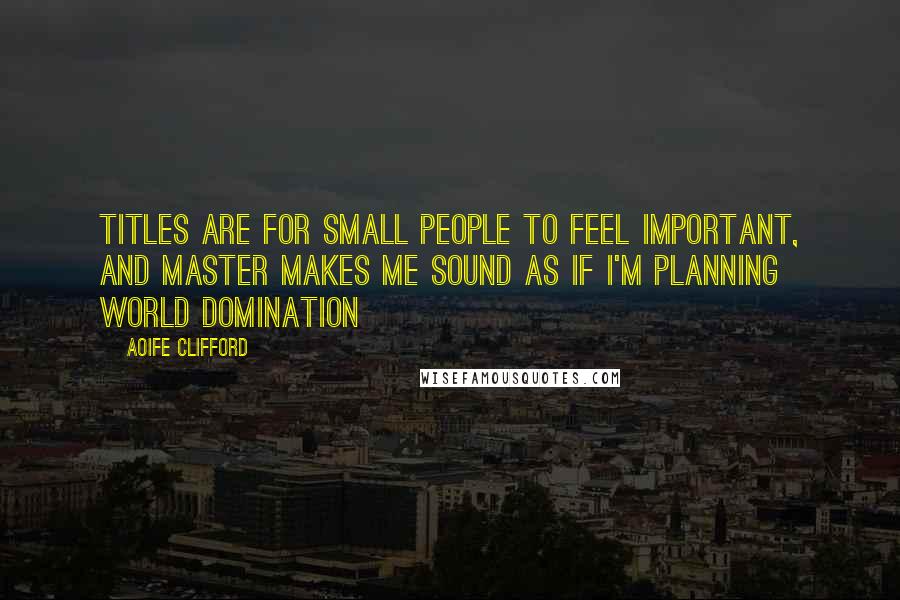 Aoife Clifford Quotes: Titles are for small people to feel important, and Master makes me sound as if I'm planning world domination