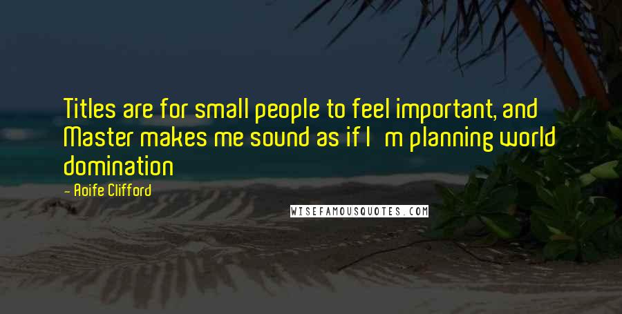 Aoife Clifford Quotes: Titles are for small people to feel important, and Master makes me sound as if I'm planning world domination