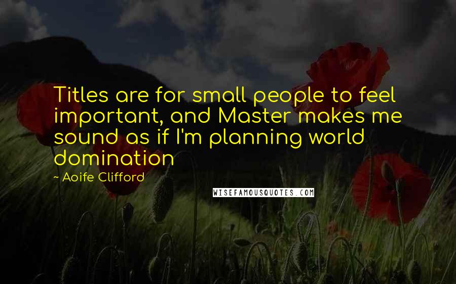 Aoife Clifford Quotes: Titles are for small people to feel important, and Master makes me sound as if I'm planning world domination