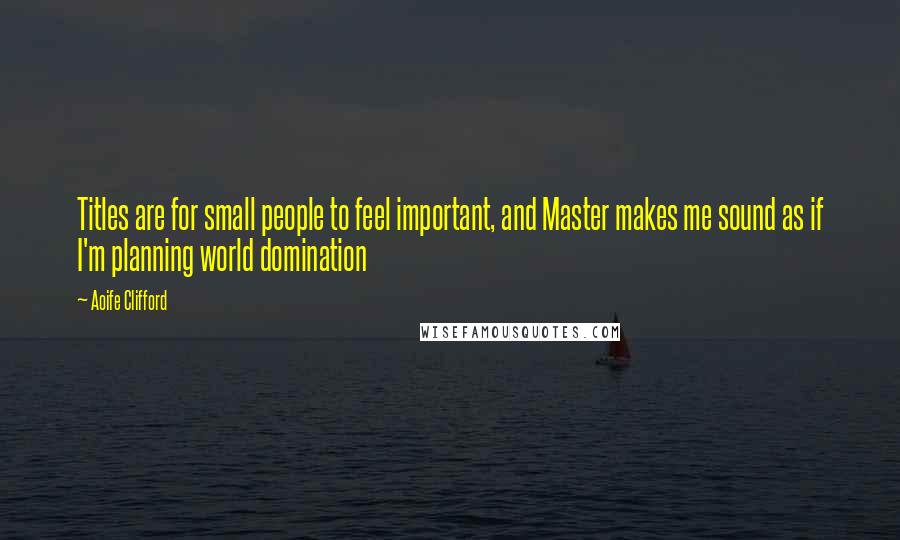 Aoife Clifford Quotes: Titles are for small people to feel important, and Master makes me sound as if I'm planning world domination