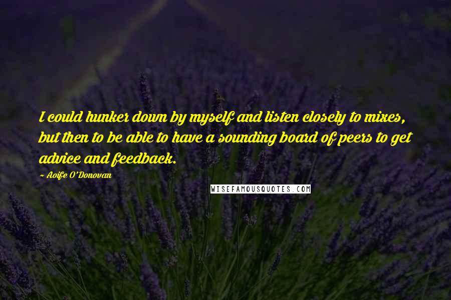 Aoife O'Donovan Quotes: I could hunker down by myself and listen closely to mixes, but then to be able to have a sounding board of peers to get advice and feedback.