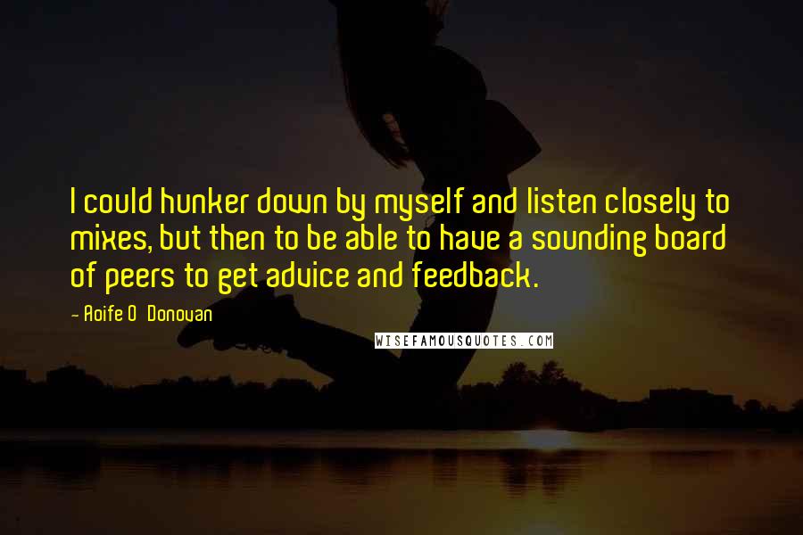 Aoife O'Donovan Quotes: I could hunker down by myself and listen closely to mixes, but then to be able to have a sounding board of peers to get advice and feedback.